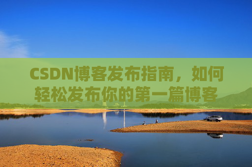 CSDN博客发布指南，如何轻松发布你的第一篇博客